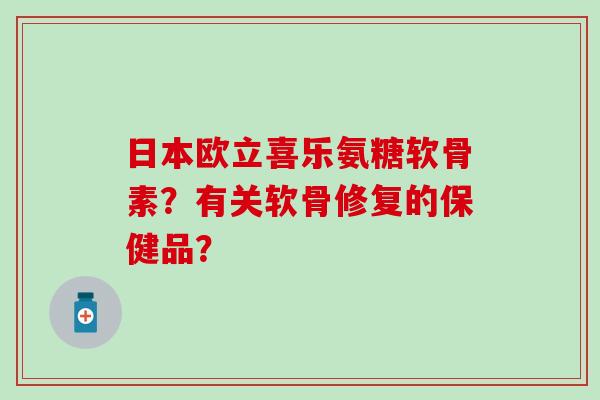 日本欧立喜乐氨糖软骨素？有关软骨修复的保健品？