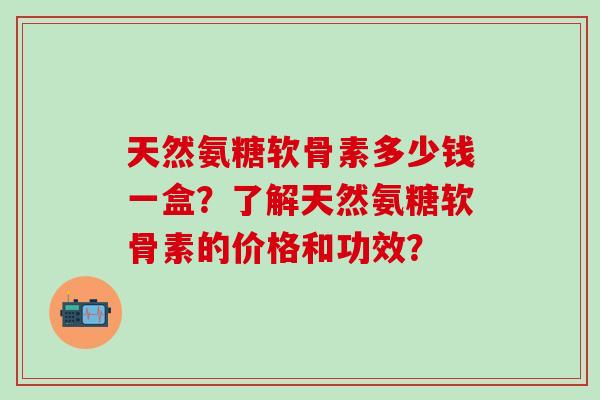 天然氨糖软骨素多少钱一盒？了解天然氨糖软骨素的价格和功效？