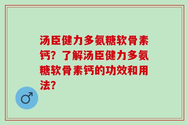 汤臣健力多氨糖软骨素钙？了解汤臣健力多氨糖软骨素钙的功效和用法？