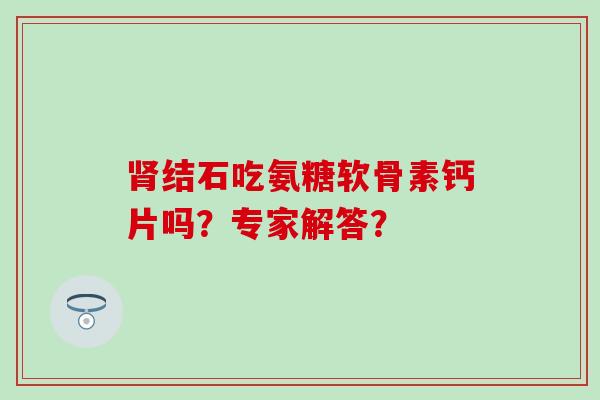 结石吃氨糖软骨素钙片吗?专家解答? 结石吃氨糖软骨素钙片吗?专家解答?