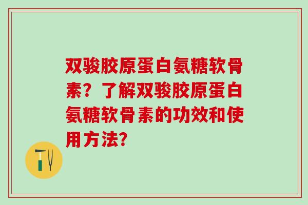 双骏胶原蛋白氨糖软骨素？了解双骏胶原蛋白氨糖软骨素的功效和使用方法？