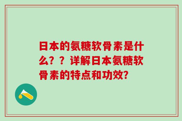 日本的氨糖软骨素是什么？？详解日本氨糖软骨素的特点和功效？
