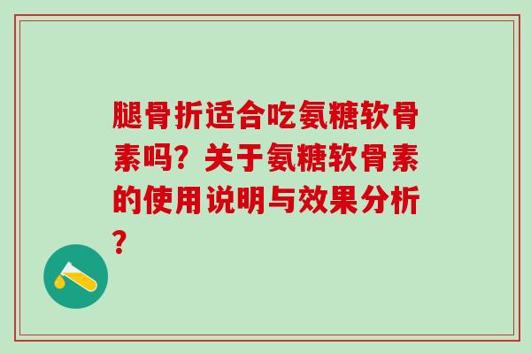 腿适合吃氨糖软骨素吗?关于氨糖软骨素的使用说明与效果分析? 腿适合吃氨糖软骨素吗?关于氨糖软骨素的使用说明与效果分析?