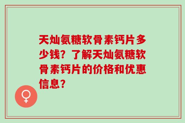 天灿氨糖软骨素钙片多少钱？了解天灿氨糖软骨素钙片的价格和优惠信息？