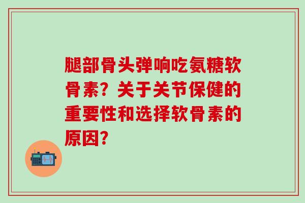 腿部骨头弹响吃氨糖软骨素？关于关节保健的重要性和选择软骨素的原因？
