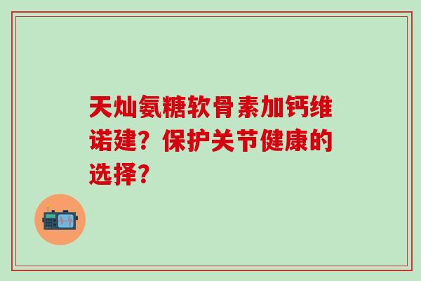 天灿氨糖软骨素加钙维诺建？保护关节健康的选择？
