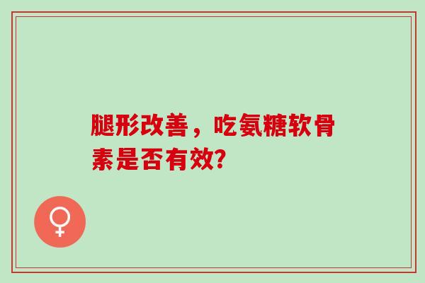 腿形改善，吃氨糖软骨素是否有效？