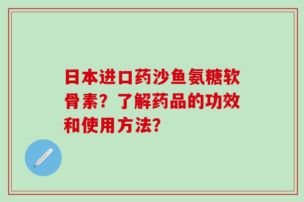 日本进口药沙鱼氨糖软骨素？了解药品的功效和使用方法？