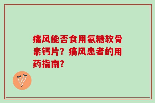 能否食用氨糖软骨素钙片?患者的用药指南? 能否食用氨糖软骨素钙片?患者的用药指南?
