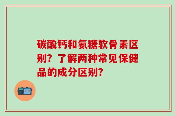 碳酸钙和氨糖软骨素区别？了解两种常见保健品的成分区别？