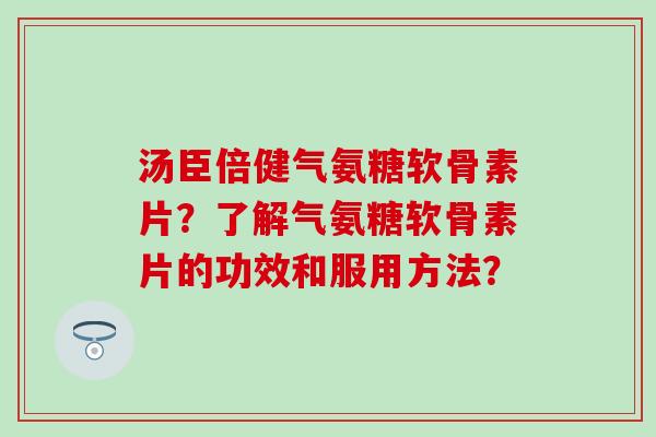 汤臣倍健气氨糖软骨素片？了解气氨糖软骨素片的功效和服用方法？