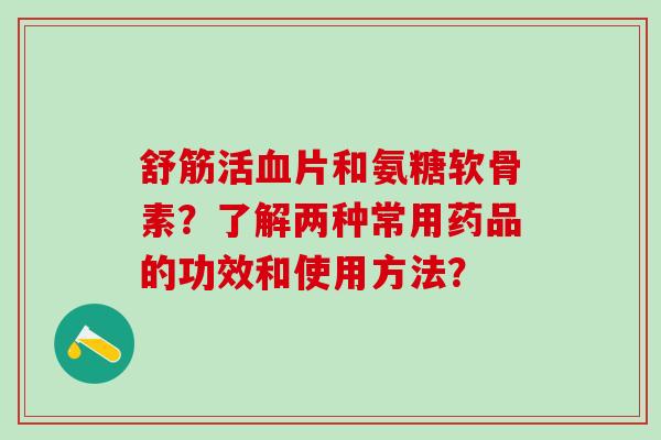 舒筋活血片和氨糖软骨素？了解两种常用药品的功效和使用方法？