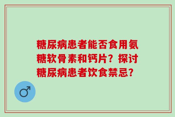 患者能否食用氨糖软骨素和钙片?探讨患者饮食禁忌? 患者能否食用氨糖软骨素和钙片?探讨患者饮食禁忌?