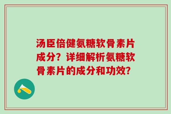 汤臣倍健氨糖软骨素片成分？详细解析氨糖软骨素片的成分和功效？