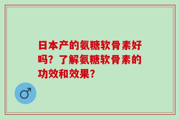 日本产的氨糖软骨素好吗？了解氨糖软骨素的功效和效果？