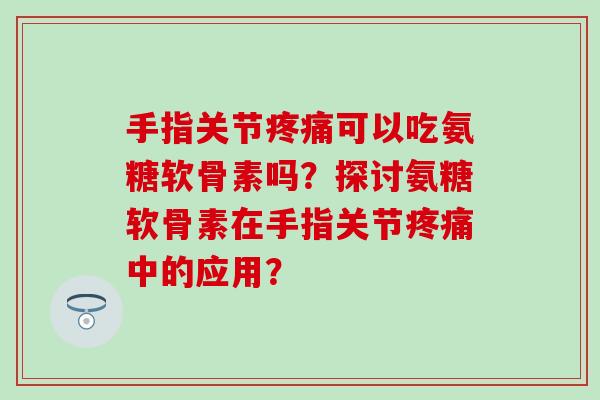 手指关节可以吃氨糖软骨素吗?探讨氨糖软骨素在手指关节中的应用? 手指关节可以吃氨糖软骨素吗?探讨氨糖软骨素在手指关节中的应用?