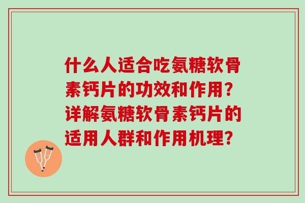 什么人适合吃氨糖软骨素钙片的功效和作用？详解氨糖软骨素钙片的适用人群和作用机理？