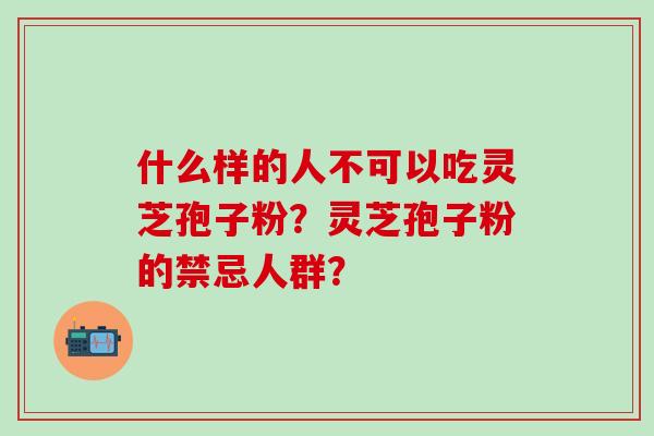 什么样的人不可以吃灵芝孢子粉？灵芝孢子粉的禁忌人群？