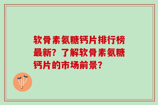 软骨素氨糖钙片排行榜最新？了解软骨素氨糖钙片的市场前景？
