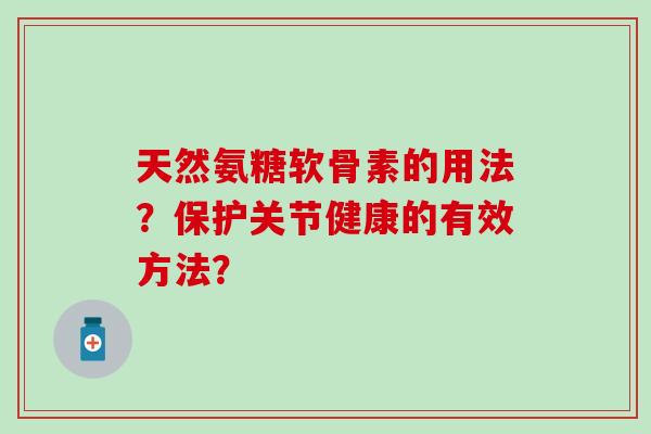 天然氨糖软骨素的用法？保护关节健康的有效方法？