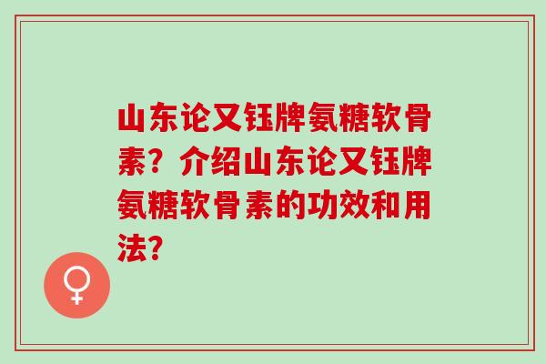 山东论又钰牌氨糖软骨素？介绍山东论又钰牌氨糖软骨素的功效和用法？