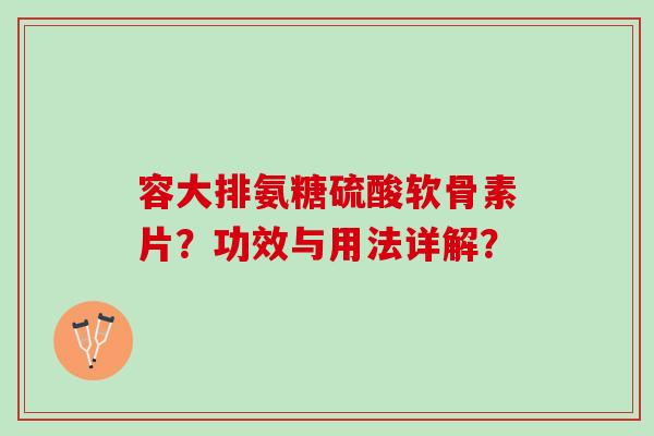 容大排氨糖硫酸软骨素片?功效与用法详解? 容大排氨糖硫酸软骨素片?功效与用法详解?