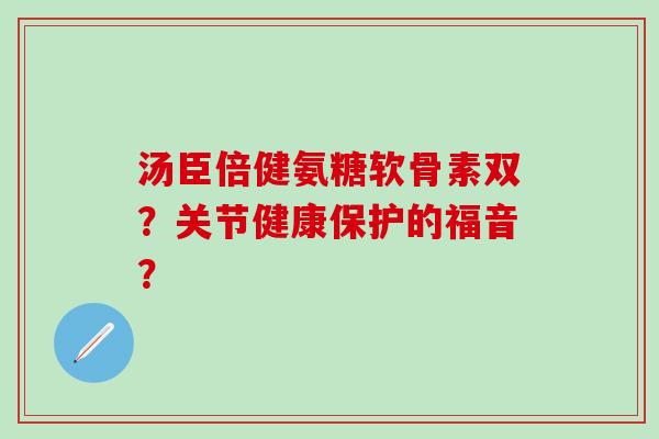 汤臣倍健氨糖软骨素双？关节健康保护的福音？