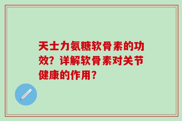 天士力氨糖软骨素的功效？详解软骨素对关节健康的作用？