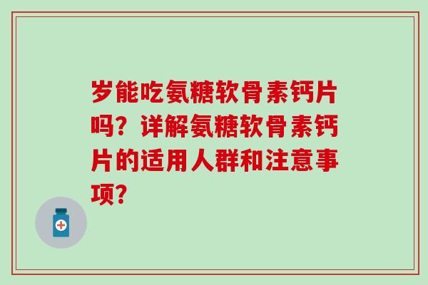 岁能吃氨糖软骨素钙片吗？详解氨糖软骨素钙片的适用人群和注意事项？