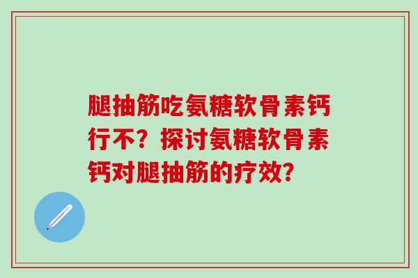 腿抽筋吃氨糖软骨素钙行不？探讨氨糖软骨素钙对腿抽筋的疗效？