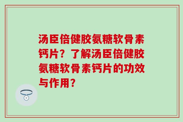 汤臣倍健胶氨糖软骨素钙片?了解汤臣倍健胶氨糖软骨素钙片的功效与作用? 汤臣倍健胶氨糖软骨素钙片?了解汤臣倍健胶氨糖软骨素钙片的功效与作用?