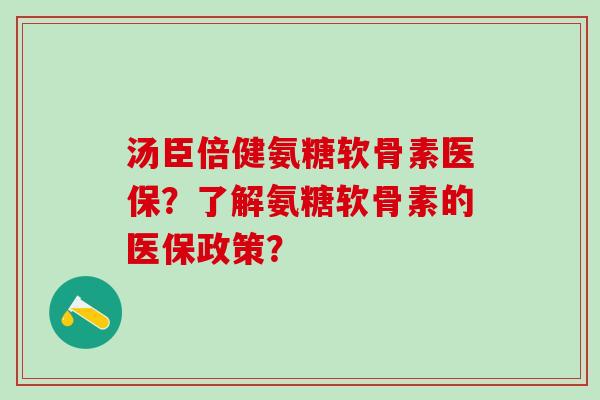 汤臣倍健氨糖软骨素医保？了解氨糖软骨素的医保政策？