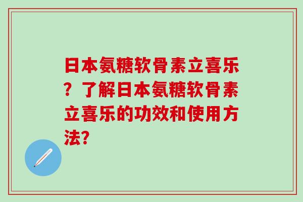 日本氨糖软骨素立喜乐？了解日本氨糖软骨素立喜乐的功效和使用方法？