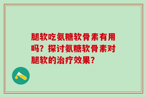 腿软吃氨糖软骨素有用吗？探讨氨糖软骨素对腿软的治疗效果？