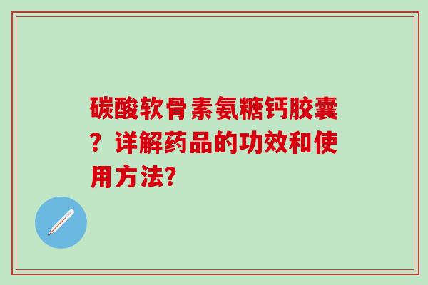 碳酸软骨素氨糖钙胶囊?详解药品的功效和使用方法? 碳酸软骨素氨糖钙胶囊?详解药品的功效和使用方法?