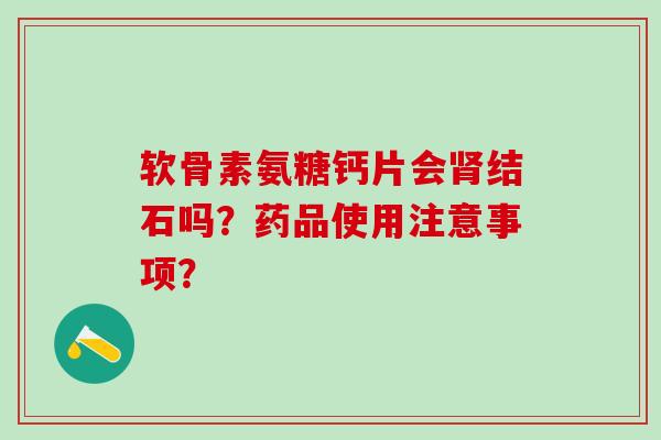 软骨素氨糖钙片会结石吗?药品使用注意事项? 软骨素氨糖钙片会结石吗?药品使用注意事项?