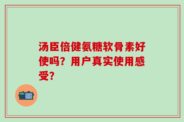 汤臣倍健氨糖软骨素好使吗？用户真实使用感受？