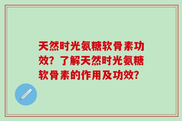 天然时光氨糖软骨素功效？了解天然时光氨糖软骨素的作用及功效？