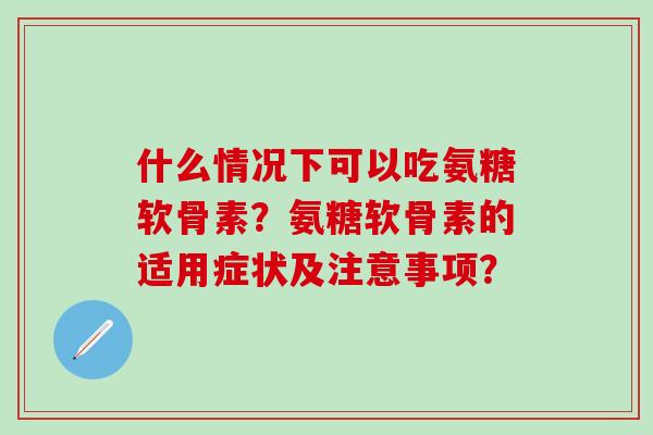 什么情况下可以吃氨糖软骨素?氨糖软骨素的适用症状及注意事项? 什么情况下可以吃氨糖软骨素?氨糖软骨素的适用症状及注意事项?