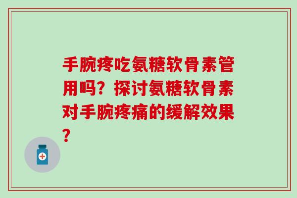 手腕疼吃氨糖软骨素管用吗？探讨氨糖软骨素对手腕疼痛的缓解效果？