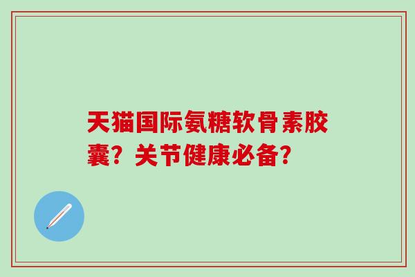 天猫国际氨糖软骨素胶囊？关节健康必备？