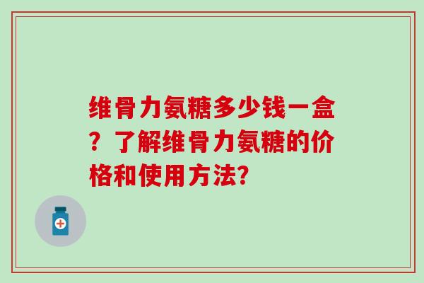维骨力氨糖多少钱一盒?了解维骨力氨糖的价格和使用方法? 维骨力氨糖多少钱一盒?了解维骨力氨糖的价格和使用方法?