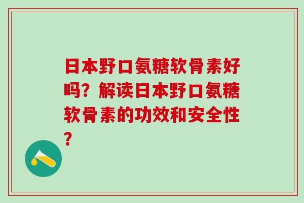 日本野口氨糖软骨素好吗?解读日本野口氨糖软骨素的功效和安全性? 日本野口氨糖软骨素好吗?解读日本野口氨糖软骨素的功效和安全性?