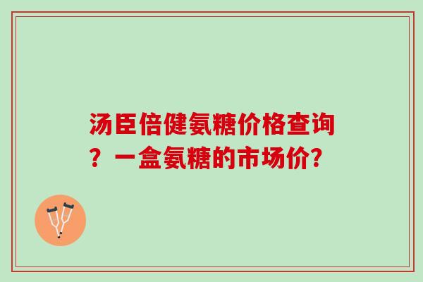 汤臣倍健氨糖价格查询?一盒氨糖的市场价? 汤臣倍健氨糖价格查询?一盒氨糖的市场价?