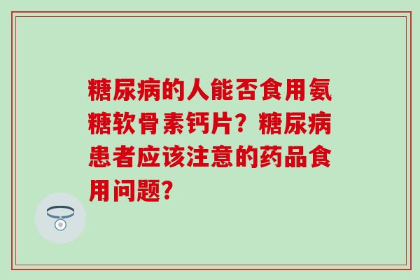 的人能否食用氨糖软骨素钙片？患者应该注意的药品食用问题？