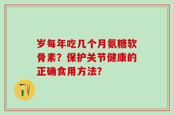 岁每年吃几个月氨糖软骨素？保护关节健康的正确食用方法？