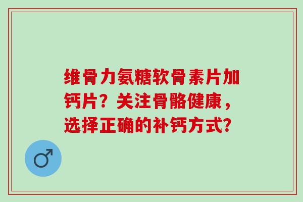 维骨力氨糖软骨素片加钙片?关注骨骼健康,选择正确的补钙方式? 维骨力氨糖软骨素片加钙片?关注骨骼健康,选择正确的补钙方式?