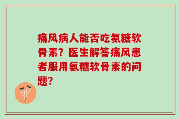 痛风病人能否吃氨糖软骨素？医生解答痛风患者服用氨糖软骨素的问题？