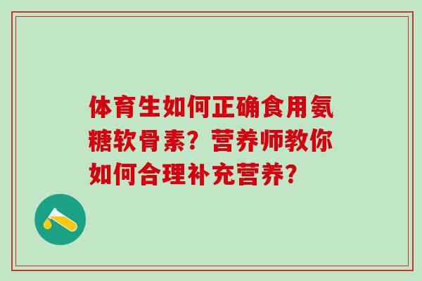 体育生如何正确食用氨糖软骨素?营养师教你如何合理补充营养? 体育生如何正确食用氨糖软骨素?营养师教你如何合理补充营养?