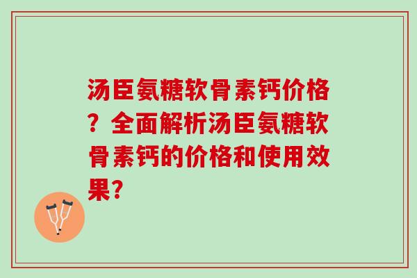 汤臣氨糖软骨素钙价格？全面解析汤臣氨糖软骨素钙的价格和使用效果？